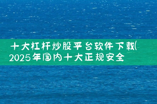 十大杠杆炒股平台软件下载