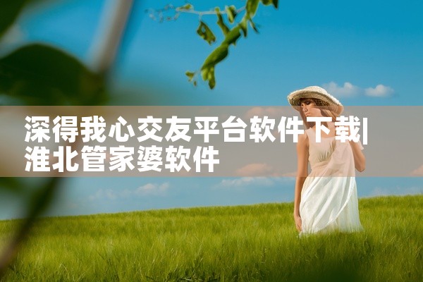 深得我心交友平台软件下载