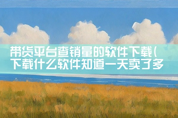 带货平台查销量的软件下载