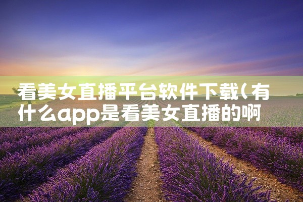 看美女直播平台软件下载