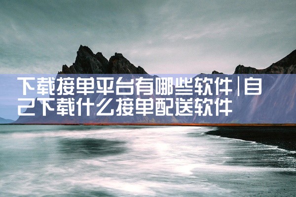 下载接单平台有哪些软件