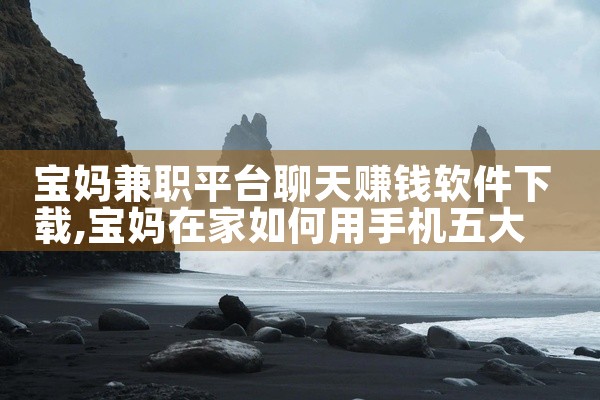宝妈兼职平台聊天赚钱软件下载