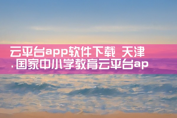 云平台app软件下载 天津